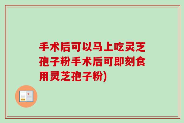 手术后可以马上吃灵芝孢子粉手术后可即刻食用灵芝孢子粉)-第1张图片-卓越灵芝孢子粉