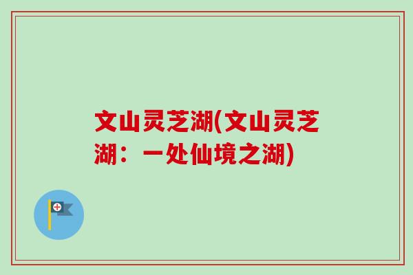 文山灵芝湖(文山灵芝湖:一处仙境之湖)-第1张图片-卓越灵芝孢子粉 文山灵芝湖(文山灵芝湖:一处仙境之湖)-第1张图片-卓越灵芝孢子粉