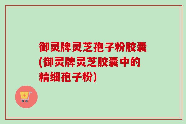 御灵牌灵芝孢子粉胶囊(御灵牌灵芝胶囊中的精细孢子粉)-第1张图片-卓越灵芝孢子粉 御灵牌灵芝孢子粉胶囊(御灵牌灵芝胶囊中的精细孢子粉)-第1张图片-卓越灵芝孢子粉