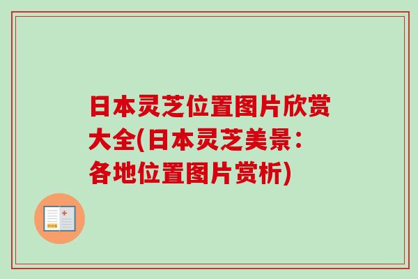 日本灵芝位置图片欣赏大全(日本灵芝美景：各地位置图片赏析)-第1张图片-卓越灵芝孢子粉