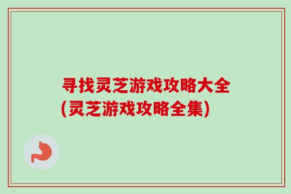 寻找灵芝游戏攻略大全(灵芝游戏攻略全集)-第1张图片-卓越灵芝孢子粉 寻找灵芝游戏攻略大全(灵芝游戏攻略全集)-第1张图片-卓越灵芝孢子粉