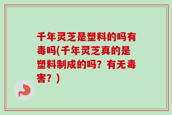 千年灵芝是塑料的吗有毒吗(千年灵芝真的是塑料制成的吗？有无毒害？)-第1张图片-卓越灵芝孢子粉
