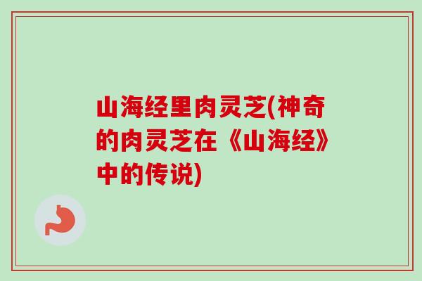 山海经里肉灵芝(神奇的肉灵芝在《山海经》中的传说)-第1张图片-卓越灵芝孢子粉