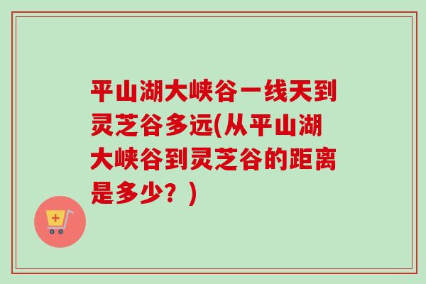 平山湖大峡谷一线天到灵芝谷多远(从平山湖大峡谷到灵芝谷的距离是多少？)-第1张图片-卓越灵芝孢子粉