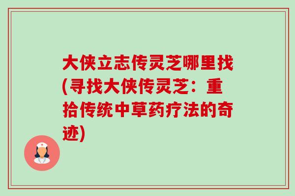 大侠立志传灵芝哪里找(寻找大侠传灵芝:重拾传统中草药疗法的奇迹)-第1张图片-卓越灵芝孢子粉 大侠立志传灵芝哪里找(寻找大侠传灵芝:重拾传统中草药疗法的奇迹)-第1张图片-卓越灵芝孢子粉