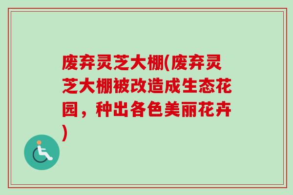 废弃灵芝大棚(废弃灵芝大棚被改造成生态花园,种出各色美丽花卉)-第1张图片-卓越灵芝孢子粉 废弃灵芝大棚(废弃灵芝大棚被改造成生态花园,种出各色美丽花卉)-第1张图片-卓越灵芝孢子粉