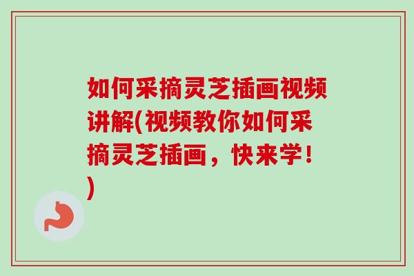 如何采摘灵芝插画视频讲解(视频教你如何采摘灵芝插画,快来学!)-第1张图片-卓越灵芝孢子粉 如何采摘灵芝插画视频讲解(视频教你如何采摘灵芝插画,快来学!)-第1张图片-卓越灵芝孢子粉