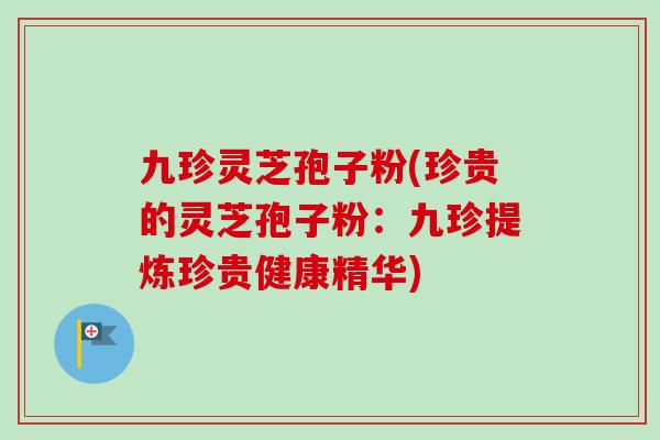 九珍灵芝孢子粉(珍贵的灵芝孢子粉:九珍提炼珍贵健康精华)-第1张图片-卓越灵芝孢子粉 九珍灵芝孢子粉(珍贵的灵芝孢子粉:九珍提炼珍贵健康精华)-第1张图片-卓越灵芝孢子粉