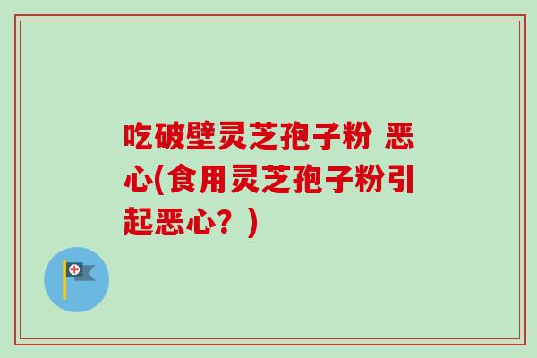 吃破壁灵芝孢子粉 恶心(食用灵芝孢子粉引起恶心?)-第1张图片-卓越灵芝孢子粉 吃破壁灵芝孢子粉 恶心(食用灵芝孢子粉引起恶心?)-第1张图片-卓越灵芝孢子粉