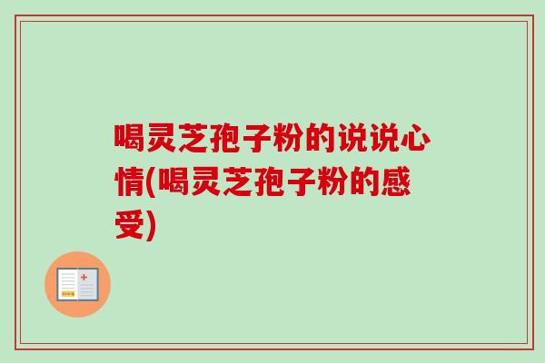 喝灵芝孢子粉的说说心情(喝灵芝孢子粉的感受)-第1张图片-卓越灵芝孢子粉 喝灵芝孢子粉的说说心情(喝灵芝孢子粉的感受)-第1张图片-卓越灵芝孢子粉