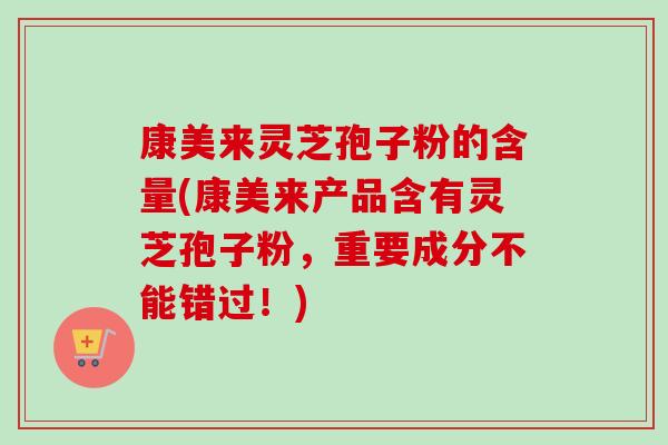 康美来灵芝孢子粉的含量(康美来产品含有灵芝孢子粉,重要成分不能错过!)-第1张图片-卓越灵芝孢子粉 康美来灵芝孢子粉的含量(康美来产品含有灵芝孢子粉,重要成分不能错过!)-第1张图片-卓越灵芝孢子粉
