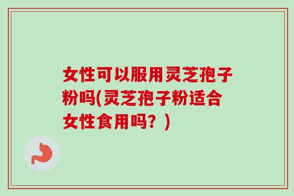 女性可以服用灵芝孢子粉吗(灵芝孢子粉适合女性食用吗?)-第1张图片-卓越灵芝孢子粉 女性可以服用灵芝孢子粉吗(灵芝孢子粉适合女性食用吗?)-第1张图片-卓越灵芝孢子粉