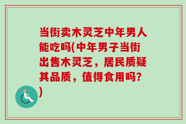 当街卖木灵芝中年男人能吃吗(中年男子当街出售木灵芝,居民质疑其品质,值得食用吗?)-第1张图片-卓越灵芝孢子粉 当街卖木灵芝中年男人能吃吗(中年男子当街出售木灵芝,居民质疑其品质,值得食用吗?)-第1张图片-卓越灵芝孢子粉