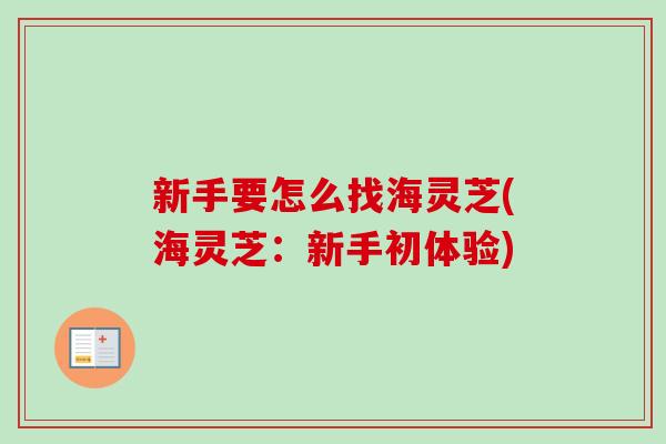 新手要怎么找海灵芝(海灵芝:新手初体验)-第1张图片-卓越灵芝孢子粉 新手要怎么找海灵芝(海灵芝:新手初体验)-第1张图片-卓越灵芝孢子粉