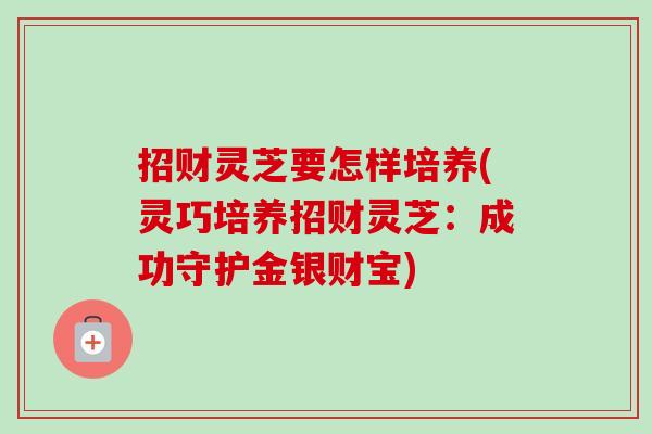 招财灵芝要怎样培养(灵巧培养招财灵芝:成功守护金银财宝)-第1张图片-卓越灵芝孢子粉 招财灵芝要怎样培养(灵巧培养招财灵芝:成功守护金银财宝)-第1张图片-卓越灵芝孢子粉