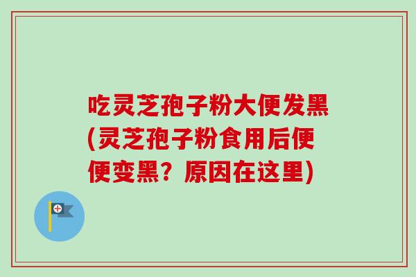 吃灵芝孢子粉大便发黑(灵芝孢子粉食用后便便变黑?原因在这里)-第1张图片-卓越灵芝孢子粉 吃灵芝孢子粉大便发黑(灵芝孢子粉食用后便便变黑?原因在这里)-第1张图片-卓越灵芝孢子粉