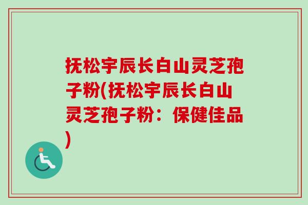 抚松宇辰长白山灵芝孢子粉(抚松宇辰长白山灵芝孢子粉：保健佳品)-第1张图片-卓越灵芝孢子粉