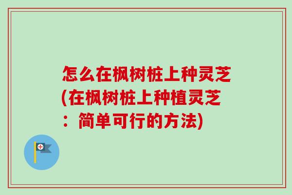 怎么在枫树桩上种灵芝(在枫树桩上种植灵芝:简单可行的方法)-第1张图片-卓越灵芝孢子粉 怎么在枫树桩上种灵芝(在枫树桩上种植灵芝:简单可行的方法)-第1张图片-卓越灵芝孢子粉