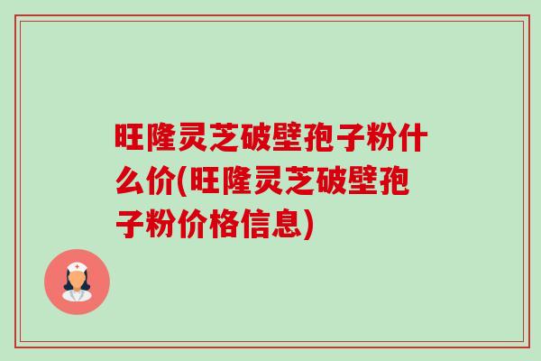 旺隆灵芝破壁孢子粉什么价(旺隆灵芝破壁孢子粉价格信息)-第1张图片-卓越灵芝孢子粉 旺隆灵芝破壁孢子粉什么价(旺隆灵芝破壁孢子粉价格信息)-第1张图片-卓越灵芝孢子粉