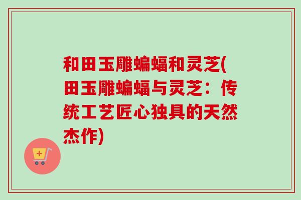 和田玉雕蝙蝠和灵芝(田玉雕蝙蝠与灵芝:传统工艺匠心独具的天然杰作)-第1张图片-卓越灵芝孢子粉 和田玉雕蝙蝠和灵芝(田玉雕蝙蝠与灵芝:传统工艺匠心独具的天然杰作)-第1张图片-卓越灵芝孢子粉