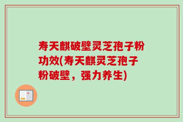 寿天麒破壁灵芝孢子粉功效(寿天麒灵芝孢子粉破壁，强力养生)-第1张图片-卓越灵芝孢子粉
