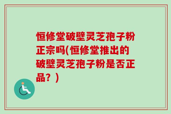 恒修堂破壁灵芝孢子粉正宗吗(恒修堂推出的破壁灵芝孢子粉是否正品?)-第1张图片-卓越灵芝孢子粉 恒修堂破壁灵芝孢子粉正宗吗(恒修堂推出的破壁灵芝孢子粉是否正品?)-第1张图片-卓越灵芝孢子粉