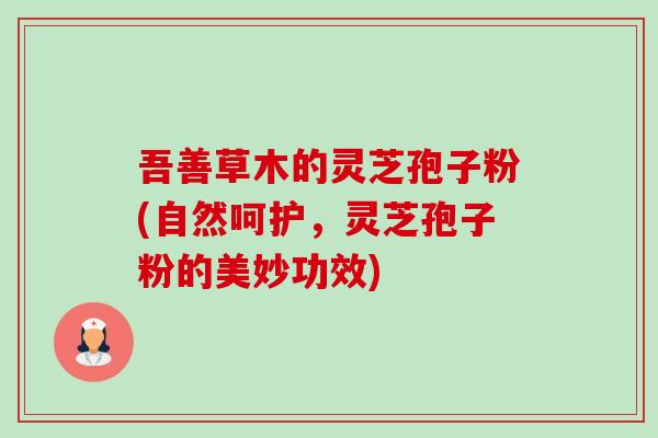 吾善草木的灵芝孢子粉(自然呵护，灵芝孢子粉的美妙功效)-第1张图片-卓越灵芝孢子粉