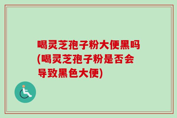 喝灵芝孢子粉大便黑吗(喝灵芝孢子粉是否会导致黑色大便)-第1张图片-卓越灵芝孢子粉 喝灵芝孢子粉大便黑吗(喝灵芝孢子粉是否会导致黑色大便)-第1张图片-卓越灵芝孢子粉