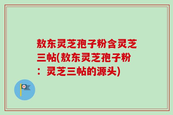 敖东灵芝孢子粉含灵芝三帖(敖东灵芝孢子粉:灵芝三帖的源头)-第1张图片-卓越灵芝孢子粉 敖东灵芝孢子粉含灵芝三帖(敖东灵芝孢子粉:灵芝三帖的源头)-第1张图片-卓越灵芝孢子粉