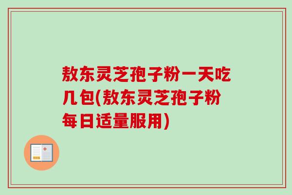敖东灵芝孢子粉一天吃几包(敖东灵芝孢子粉每日适量服用)-第1张图片-卓越灵芝孢子粉 敖东灵芝孢子粉一天吃几包(敖东灵芝孢子粉每日适量服用)-第1张图片-卓越灵芝孢子粉