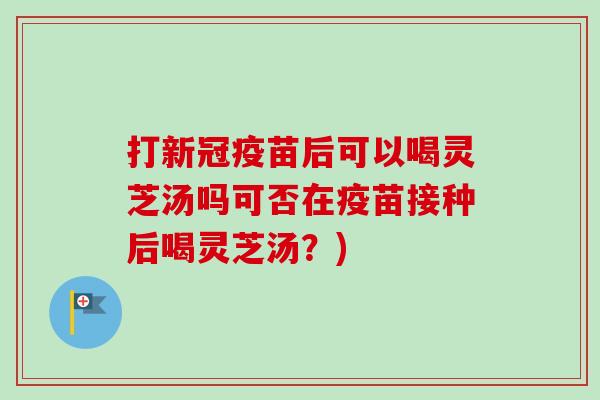 打新冠疫苗后可以喝灵芝汤吗可否在疫苗接种后喝灵芝汤？)-第1张图片-卓越灵芝孢子粉