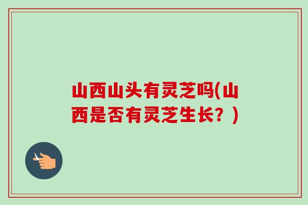 山西山头有灵芝吗(山西是否有灵芝生长?)-第1张图片-卓越灵芝孢子粉 山西山头有灵芝吗(山西是否有灵芝生长?)-第1张图片-卓越灵芝孢子粉