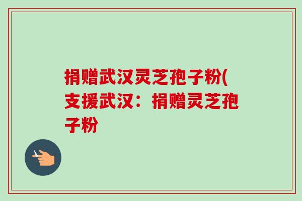 捐赠武汉灵芝孢子粉(支援武汉:捐赠灵芝孢子粉-第1张图片-卓越灵芝孢子粉 捐赠武汉灵芝孢子粉(支援武汉:捐赠灵芝孢子粉-第1张图片-卓越灵芝孢子粉