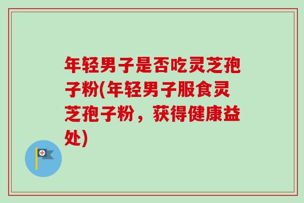 年轻男子是否吃灵芝孢子粉(年轻男子服食灵芝孢子粉，获得健康益处)-第1张图片-卓越灵芝孢子粉