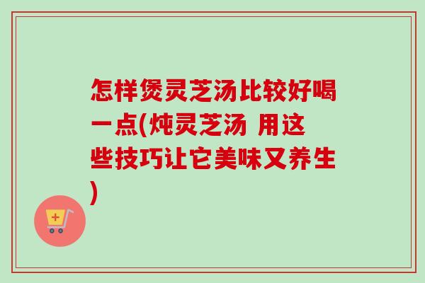 怎样煲灵芝汤比较好喝一点(炖灵芝汤 用这些技巧让它美味又养生)-第1张图片-卓越灵芝孢子粉 怎样煲灵芝汤比较好喝一点(炖灵芝汤 用这些技巧让它美味又养生)-第1张图片-卓越灵芝孢子粉