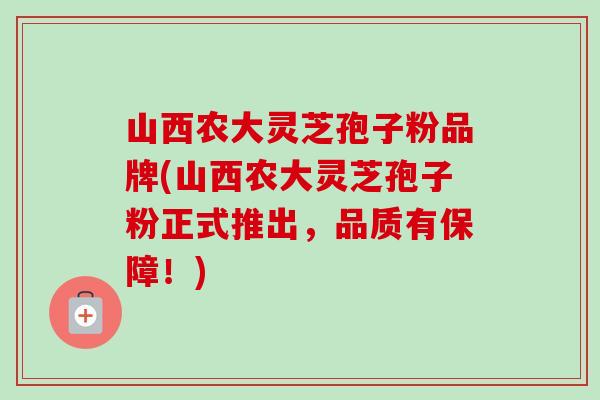 山西农大灵芝孢子粉品牌(山西农大灵芝孢子粉正式推出,品质有保障!)-第1张图片-卓越灵芝孢子粉 山西农大灵芝孢子粉品牌(山西农大灵芝孢子粉正式推出,品质有保障!)-第1张图片-卓越灵芝孢子粉