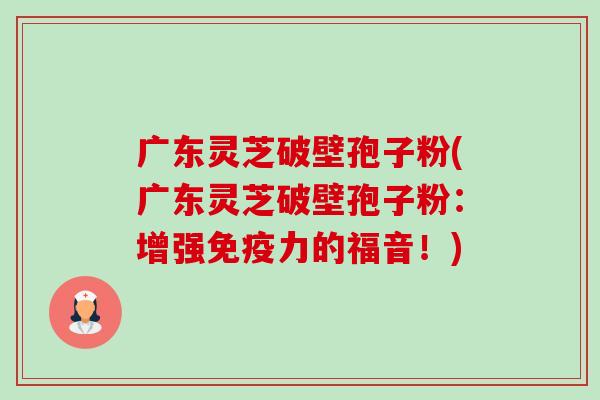 广东灵芝破壁孢子粉(广东灵芝破壁孢子粉:增强免疫力的福音!)-第1张图片-卓越灵芝孢子粉 广东灵芝破壁孢子粉(广东灵芝破壁孢子粉:增强免疫力的福音!)-第1张图片-卓越灵芝孢子粉