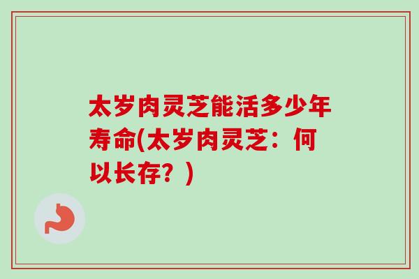 太岁肉灵芝能活多少年寿命(太岁肉灵芝:何以长存?)-第1张图片-卓越灵芝孢子粉 太岁肉灵芝能活多少年寿命(太岁肉灵芝:何以长存?)-第1张图片-卓越灵芝孢子粉