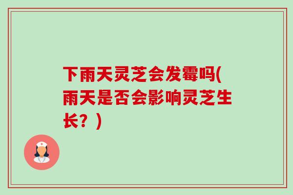 下雨天灵芝会发霉吗(雨天是否会影响灵芝生长？)-第1张图片-卓越灵芝孢子粉