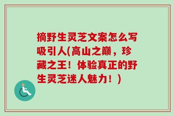 摘野生灵芝文案怎么写吸引人(高山之巅,珍藏之王!体验真正的野生灵芝迷人魅力!)-第1张图片-卓越灵芝孢子粉 摘野生灵芝文案怎么写吸引人(高山之巅,珍藏之王!体验真正的野生灵芝迷人魅力!)-第1张图片-卓越灵芝孢子粉
