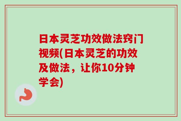 日本灵芝功效做法窍门视频(日本灵芝的功效及做法,让你10分钟学会)-第1张图片-卓越灵芝孢子粉 日本灵芝功效做法窍门视频(日本灵芝的功效及做法,让你10分钟学会)-第1张图片-卓越灵芝孢子粉