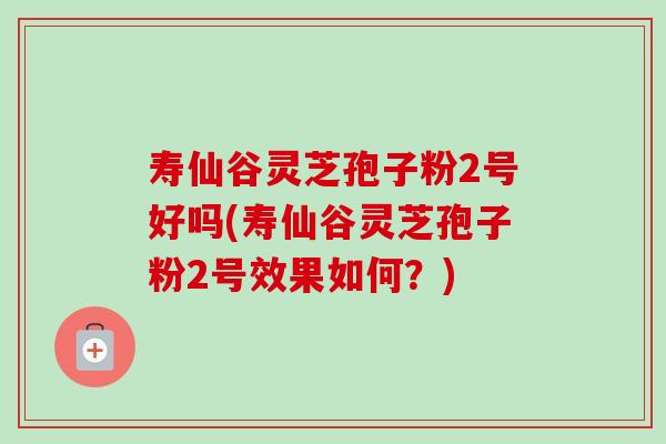 寿仙谷灵芝孢子粉2号好吗(寿仙谷灵芝孢子粉2号效果如何?)-第1张图片-卓越灵芝孢子粉 寿仙谷灵芝孢子粉2号好吗(寿仙谷灵芝孢子粉2号效果如何?)-第1张图片-卓越灵芝孢子粉