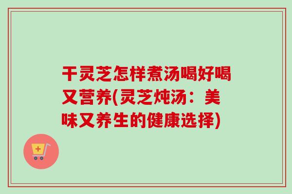 干灵芝怎样煮汤喝好喝又营养(灵芝炖汤:美味又养生的健康选择)-第1张图片-卓越灵芝孢子粉 干灵芝怎样煮汤喝好喝又营养(灵芝炖汤:美味又养生的健康选择)-第1张图片-卓越灵芝孢子粉