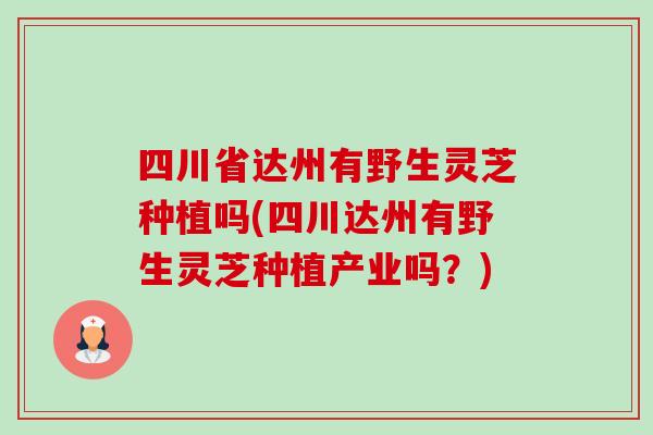 四川省达州有野生灵芝种植吗(四川达州有野生灵芝种植产业吗？)-第1张图片-卓越灵芝孢子粉