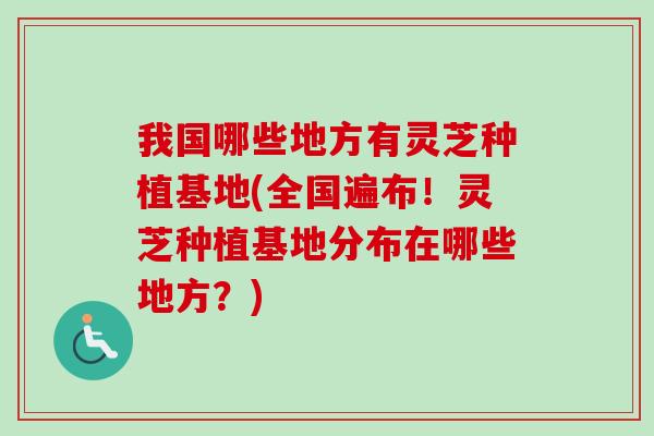 我国哪些地方有灵芝种植基地(全国遍布！灵芝种植基地分布在哪些地方？)-第1张图片-卓越灵芝孢子粉
