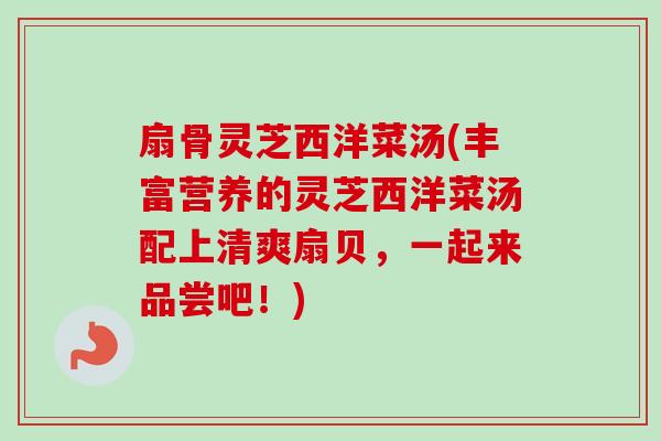 扇骨灵芝西洋菜汤(丰富营养的灵芝西洋菜汤配上清爽扇贝,一起来品尝吧!)-第1张图片-卓越灵芝孢子粉 扇骨灵芝西洋菜汤(丰富营养的灵芝西洋菜汤配上清爽扇贝,一起来品尝吧!)-第1张图片-卓越灵芝孢子粉
