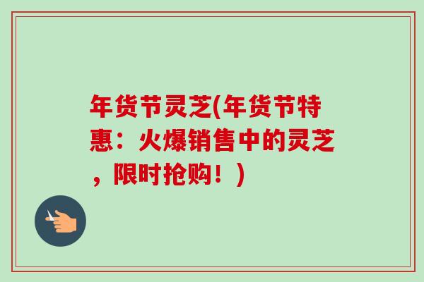 年货节灵芝(年货节特惠:火爆销售中的灵芝,限时抢购!)-第1张图片-卓越灵芝孢子粉 年货节灵芝(年货节特惠:火爆销售中的灵芝,限时抢购!)-第1张图片-卓越灵芝孢子粉