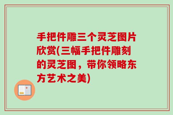 手把件雕三个灵芝图片欣赏(三幅手把件雕刻的灵芝图,带你领略东方艺术之美)-第1张图片-卓越灵芝孢子粉 手把件雕三个灵芝图片欣赏(三幅手把件雕刻的灵芝图,带你领略东方艺术之美)-第1张图片-卓越灵芝孢子粉