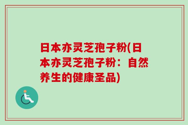 日本亦灵芝孢子粉(日本亦灵芝孢子粉:自然养生的健康圣品)-第1张图片-卓越灵芝孢子粉 日本亦灵芝孢子粉(日本亦灵芝孢子粉:自然养生的健康圣品)-第1张图片-卓越灵芝孢子粉