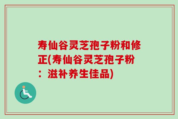 寿仙谷灵芝孢子粉和修正(寿仙谷灵芝孢子粉：滋补养生佳品)-第1张图片-卓越灵芝孢子粉